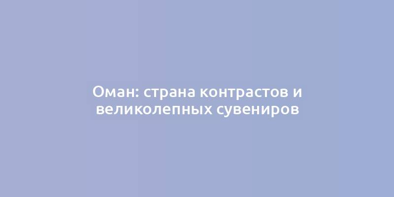 Оман: страна контрастов и великолепных сувениров