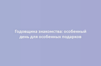 Годовщина знакомства: особенный день для особенных подарков