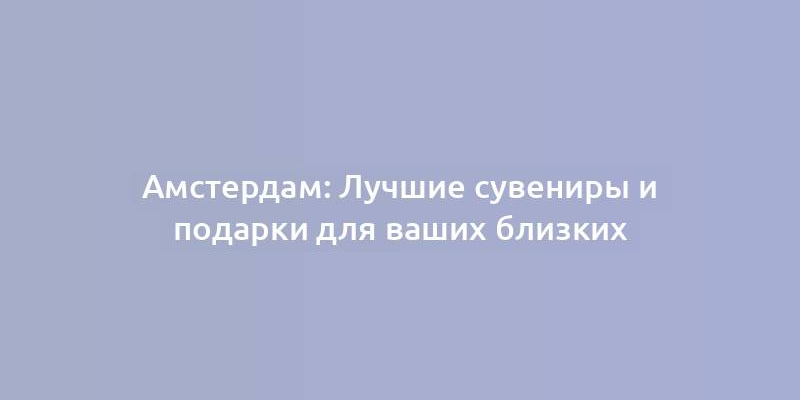 Амстердам: Лучшие сувениры и подарки для ваших близких