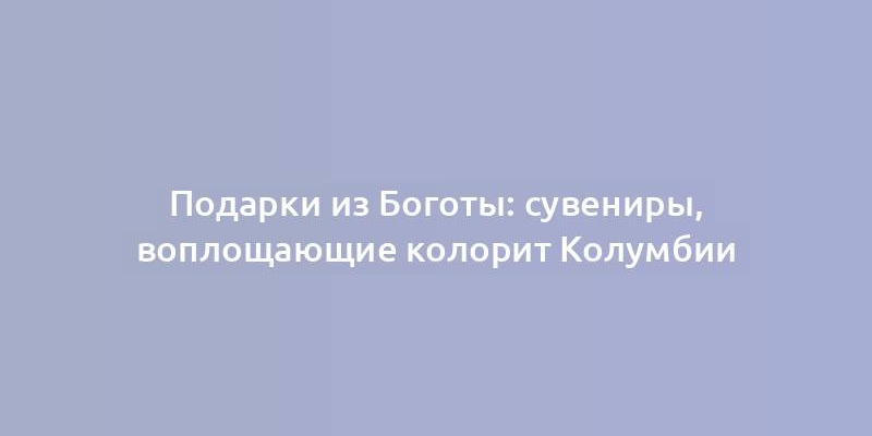 Подарки из Боготы: сувениры, воплощающие колорит Колумбии