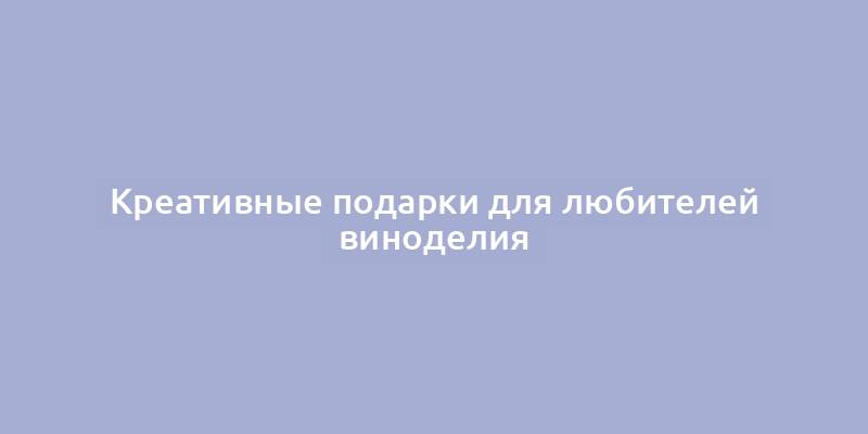 Креативные подарки для любителей виноделия