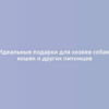 Идеальные подарки для хозяев собак, кошек и других питомцев