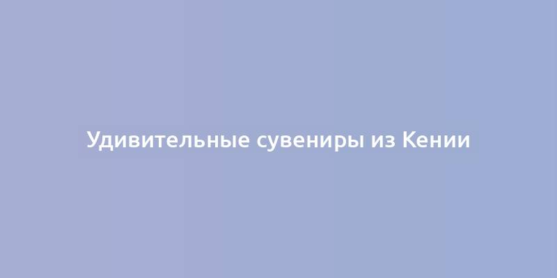 Удивительные сувениры из Кении