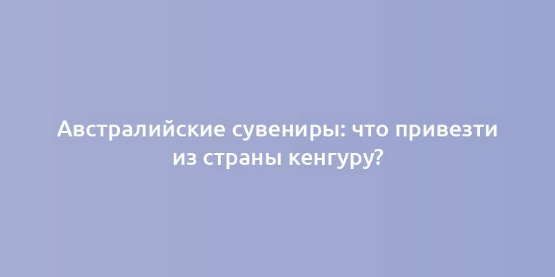 Австралийские сувениры: что привезти из страны кенгуру?