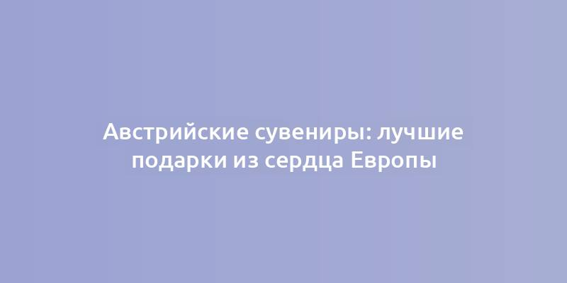 Австрийские сувениры: лучшие подарки из сердца Европы