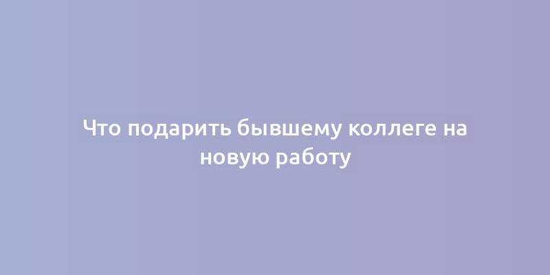 Что подарить бывшему коллеге на новую работу