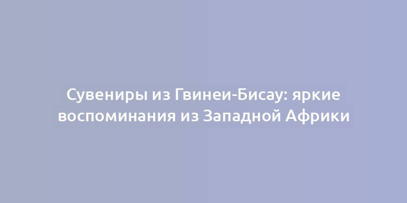 Сувениры из Гвинеи-Бисау: яркие воспоминания из Западной Африки