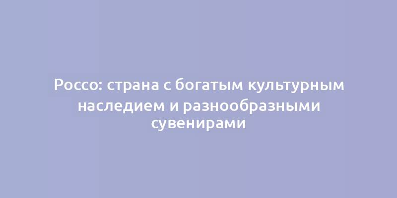 Россо: страна с богатым культурным наследием и разнообразными сувенирами