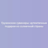 Грузинские сувениры: аутентичные подарки из солнечной страны
