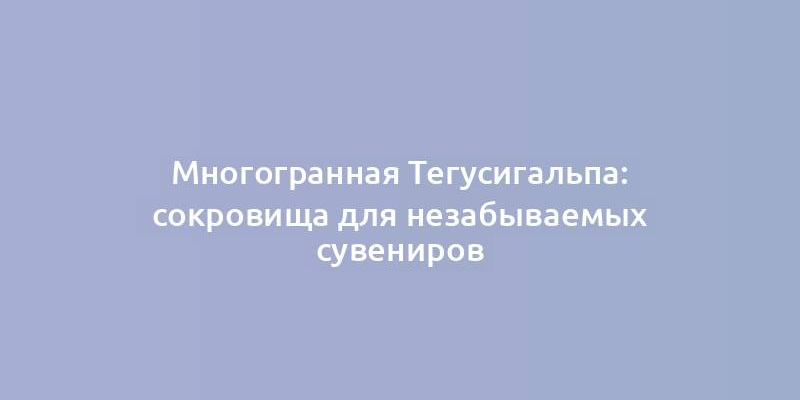 Многогранная Тегусигальпа: сокровища для незабываемых сувениров