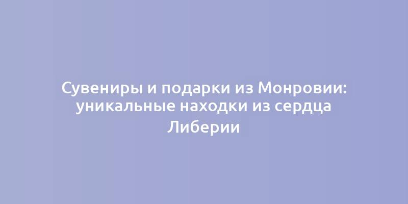 Сувениры и подарки из Монровии: уникальные находки из сердца Либерии