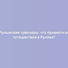 Румынские сувениры: что привезти из путешествия в Румтек?