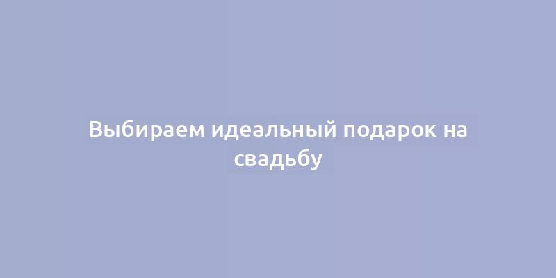 Выбираем идеальный подарок на свадьбу