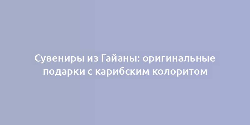 Сувениры из Гайаны: оригинальные подарки с карибским колоритом