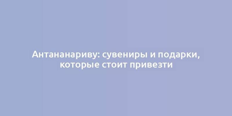 Антананариву: сувениры и подарки, которые стоит привезти