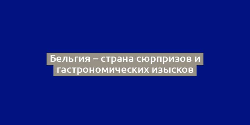 Бельгия – страна сюрпризов и гастрономических изысков