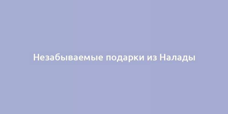 Незабываемые подарки из Налады