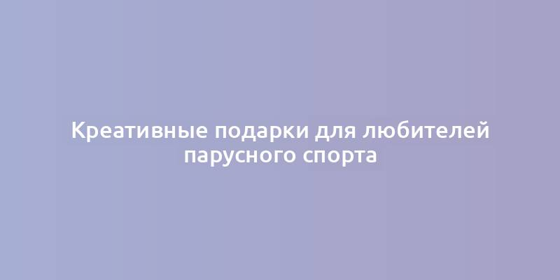 Креативные подарки для любителей парусного спорта