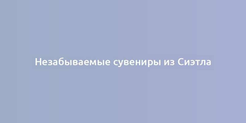 Незабываемые сувениры из Сиэтла