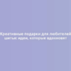 Креативные подарки для любителей шитья: идеи, которые вдохновят