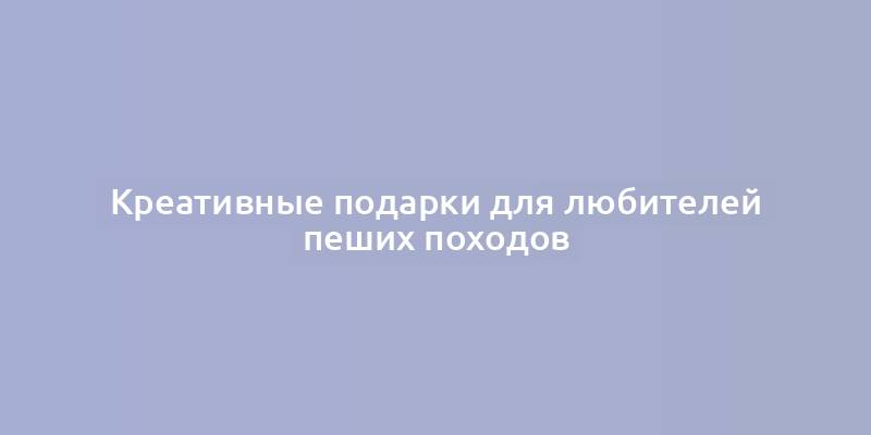 Креативные подарки для любителей пеших походов