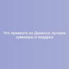 Что привезти из Дамаска: лучшие сувениры и подарки