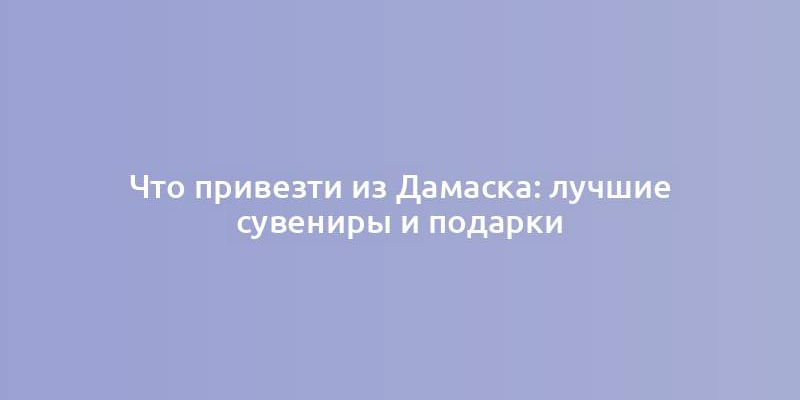 Что привезти из Дамаска: лучшие сувениры и подарки