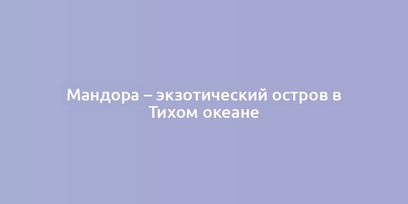 Мандора – экзотический остров в Тихом океане