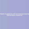 Идеи подарков для коллекционеров спичечных этикеток