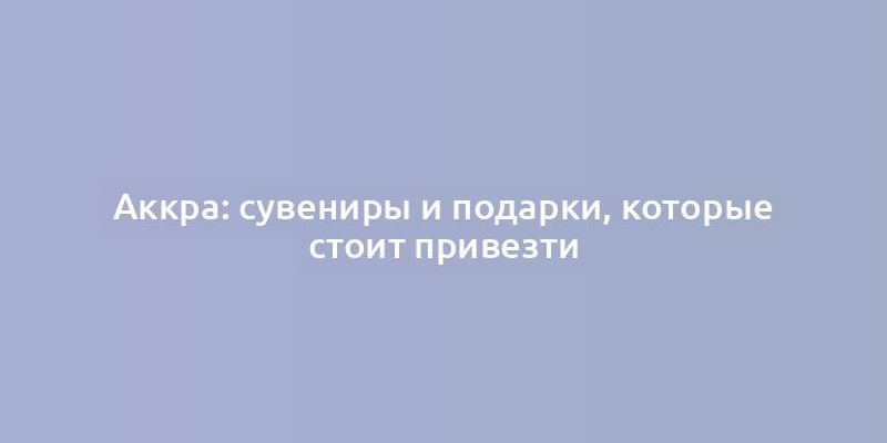 Аккра: сувениры и подарки, которые стоит привезти