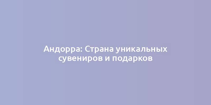 Андорра: Страна уникальных сувениров и подарков