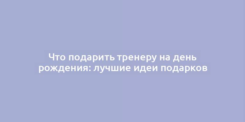 Что подарить тренеру на день рождения: лучшие идеи подарков