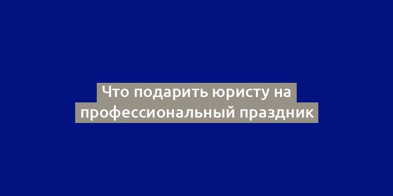 Что подарить юристу на профессиональный праздник