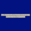 Что привезти из Киева в качестве сувениров и подарков