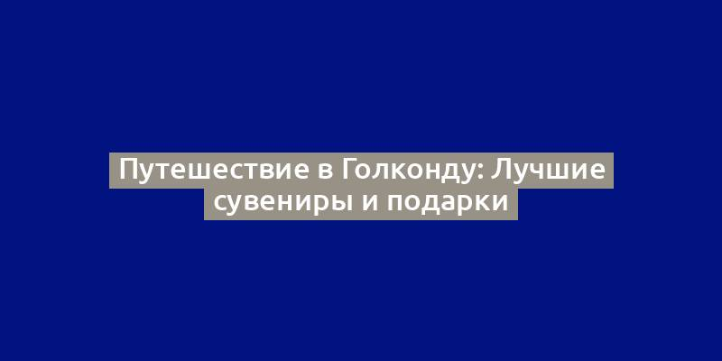 Путешествие в Голконду: Лучшие сувениры и подарки