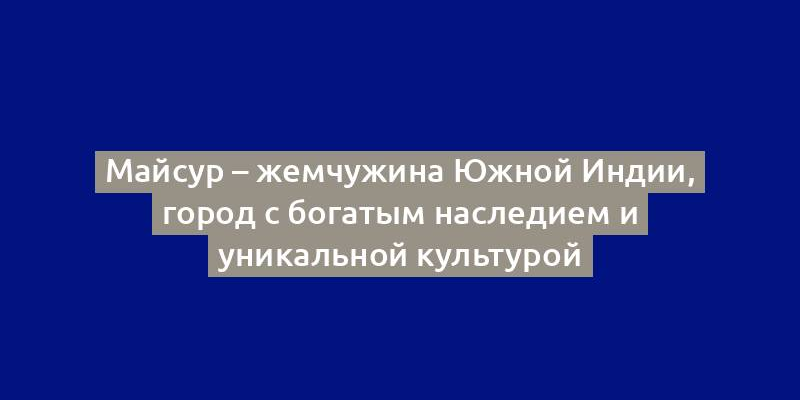 Майсур – жемчужина Южной Индии, город с богатым наследием и уникальной культурой