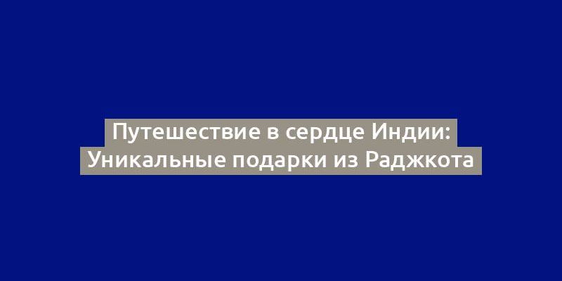 Путешествие в сердце Индии: Уникальные подарки из Раджкота