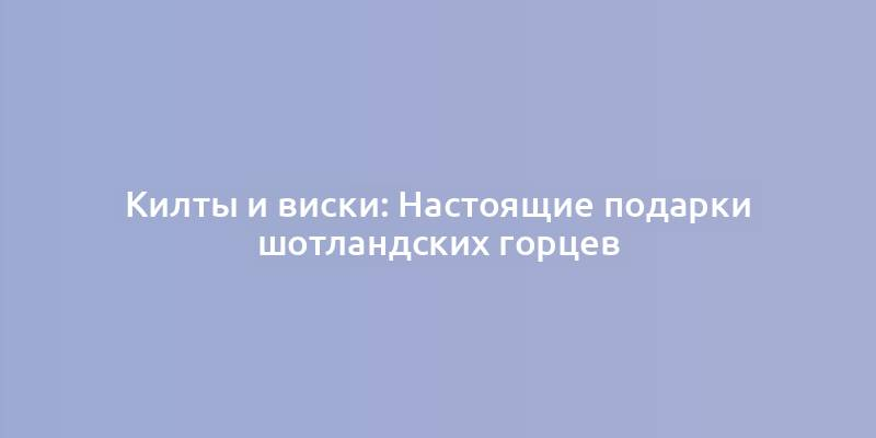 Килты и виски: Настоящие подарки шотландских горцев