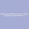 Идеальный подарок маме на Пасху: традиции и современность