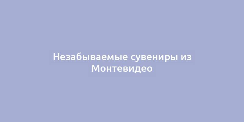 Незабываемые сувениры из Монтевидео