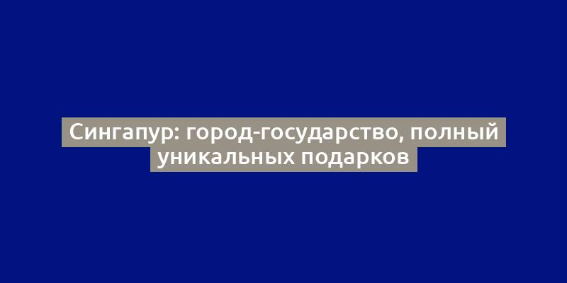 Сингапур: город-государство, полный уникальных подарков