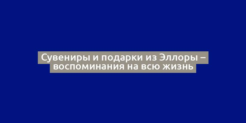 Сувениры и подарки из Эллоры – воспоминания на всю жизнь