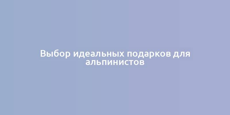 Выбор идеальных подарков для альпинистов