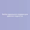 Выбор идеального подарка для девочки-подростка