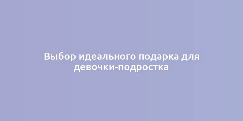 Выбор идеального подарка для девочки-подростка