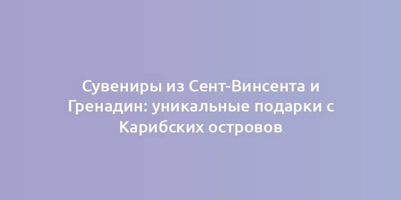 Сувениры из Сент-Винсента и Гренадин: уникальные подарки с Карибских островов