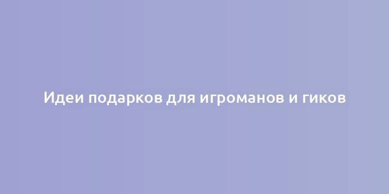 Идеи подарков для игроманов и гиков