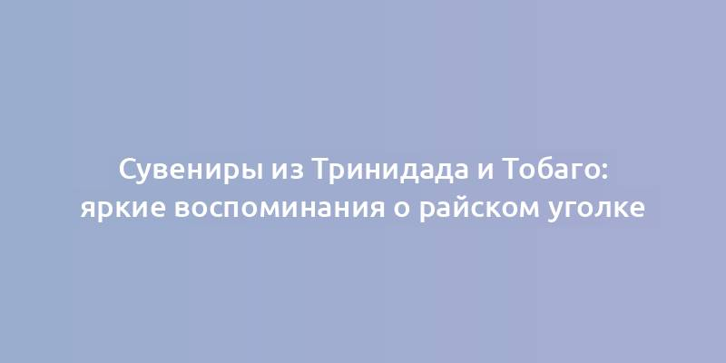 Сувениры из Тринидада и Тобаго: яркие воспоминания о райском уголке