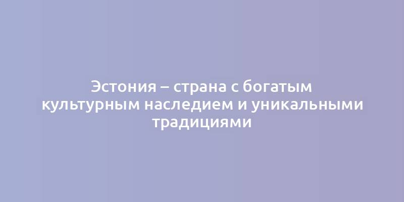 Эстония – страна с богатым культурным наследием и уникальными традициями