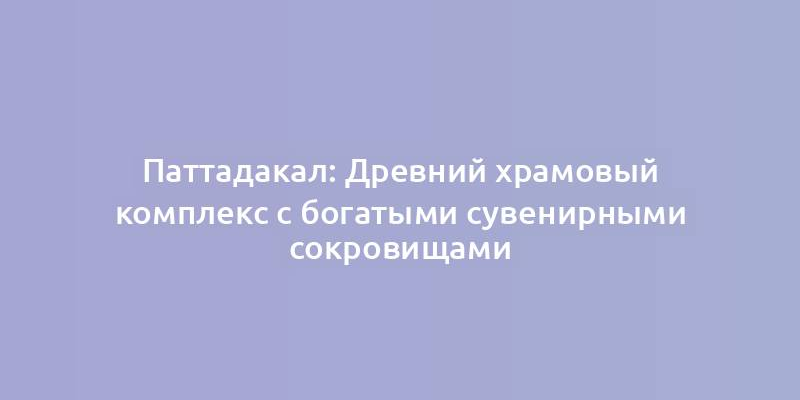 Паттадакал: Древний храмовый комплекс с богатыми сувенирными сокровищами